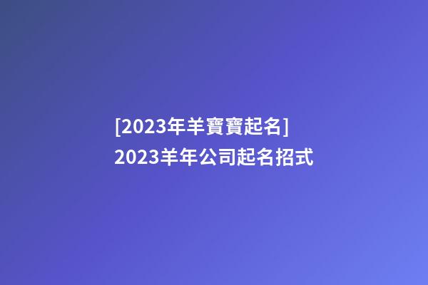 [2023年羊寶寶起名]2023羊年公司起名招式-第1張-公司起名-玄機派